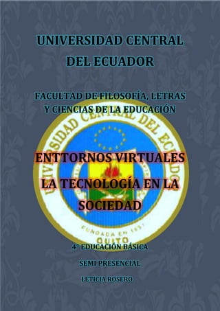 UNIVERSIDAD CENTRAL
DEL ECUADOR
FACULTAD DE FILOSOFÍA, LETRAS
Y CIENCIAS DE LA EDUCACIÓN
ENTTORNOS VIRTUALES
LA TECNOLOGÍA EN LA
SOCIEDAD
4° EDUCACIÓN BÁSICA
SEMI PRESENCIAL
LETICIA ROSERO
 