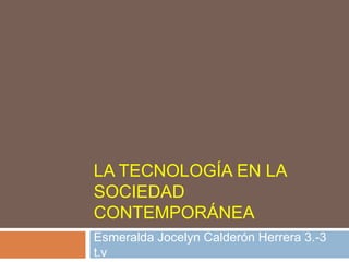 LA TECNOLOGÍA EN LA
SOCIEDAD
CONTEMPORÁNEA
Esmeralda Jocelyn Calderón Herrera 3.-3
t.v
 