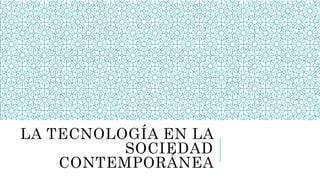 LA TECNOLOGÍA EN LA
SOCIEDAD
CONTEMPORÁNEA
 