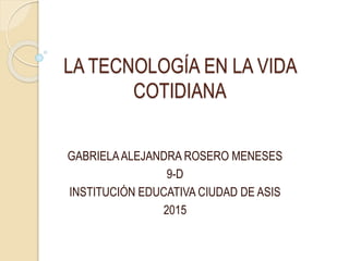 LA TECNOLOGÍA EN LA VIDA
COTIDIANA
GABRIELAALEJANDRA ROSERO MENESES
9-D
INSTITUCIÓN EDUCATIVA CIUDAD DE ASIS
2015
 