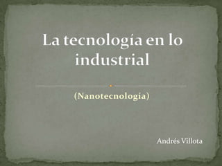 (Nanotecnología) La tecnología en lo industrial Andrés Villota 