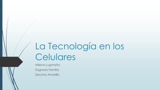 La Tecnología en los
Celulares
Milena Lugmaña
Sagrada Familia
Decimo Amarillo
 