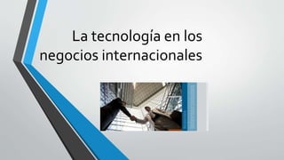 La tecnología en los
negocios internacionales
 