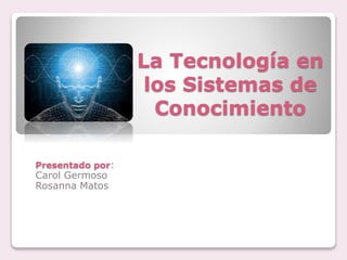 La Tecnología en
los Sistemas de
Conocimiento
Presentado por:
Carol Germoso
Rosanna Matos
 