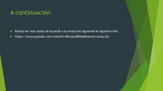 A continuación
 Podrás ver más motos de acuerdo a su evolución siguiendo el siguiente link:
 https://www.youtube.com/watch?v=BhrzqrUBXks&feature=youtu.be
 