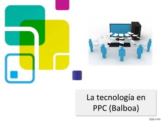 La tecnología en
  PPC (Balboa)
 