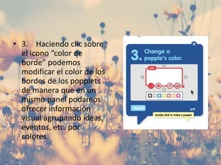• 3. Haciendo clic sobre
el icono “color de
borde” podemos
modificar el color de los
bordes de los popplets
de manera que en un
mismo panel podamos
ofrecer información
visual agrupando ideas,
eventos, etc. por
colores.
 