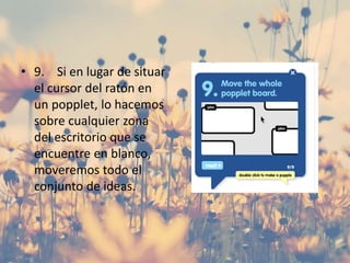 • 9. Si en lugar de situar
el cursor del ratón en
un popplet, lo hacemos
sobre cualquier zona
del escritorio que se
encuentre en blanco,
moveremos todo el
conjunto de ideas.
 