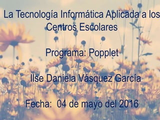 La Tecnología Informática Aplicada a los
Centros Escolares
Programa: Popplet
Ilse Daniela Vásquez García
Fecha: 04 de mayo del 2016
 