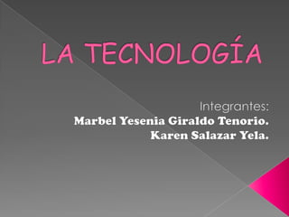 LA TECNOLOGÍA Integrantes: Marbel Yesenia Giraldo Tenorio. Karen Salazar Yela. 