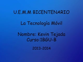 U.E.M.M BICENTENARIO
La Tecnología Móvil
Nombre: Kevin Tejada
Curso:1BGU-B
2013-2014
 