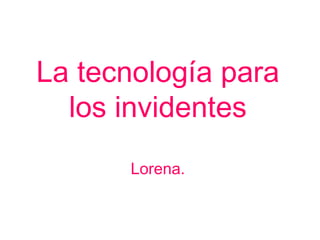 La tecnología para los invidentes Lorena. 