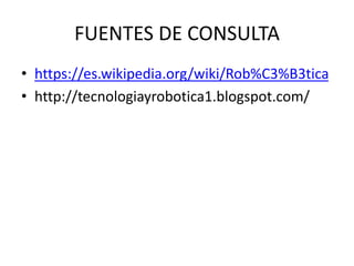FUENTES DE CONSULTA
• https://es.wikipedia.org/wiki/Rob%C3%B3tica
• http://tecnologiayrobotica1.blogspot.com/
 