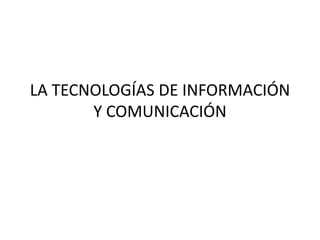 LA TECNOLOGÍAS DE INFORMACIÓN
Y COMUNICACIÓN
 