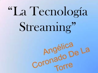 “La Tecnología Streaming” Angélica Coronado De La Torre 