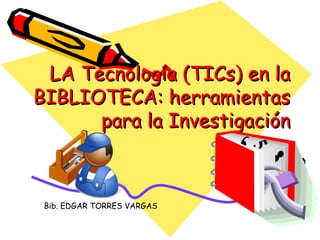 LA Tecnología (TICs) en laLA Tecnología (TICs) en la
BIBLIOTECA: herramientasBIBLIOTECA: herramientas
para la Investigaciónpara la Investigación
Bib. EDGAR TORRES VARGAS
 