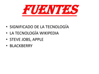 FUENTES
•   SIGNIFICADO DE LA TECNOLOGÍA
•   LA TECNOLOGÍA WIKIPEDIA
•   STEVE JOBS, APPLE
•   BLACKBERRY
 