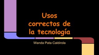 Usos
correctos de
la tecnología
Wanda Pata Caldirola
 