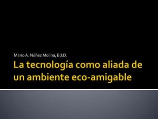 La tecnología como aliada de un ambiente eco-amigable Mario A. Núñez Molina, Ed.D.  