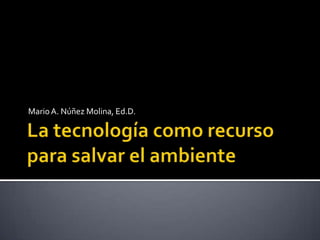 La tecnología como recurso para salvar el ambiente  Mario A. Núñez Molina, Ed.D.  