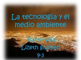 La tecnología y el
 medio ambiente

     Karen villa
   Lizeth guzmán
         9-3
 