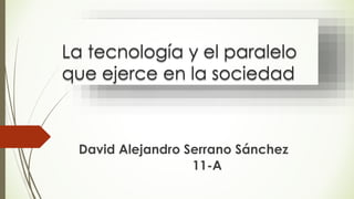La tecnología y el paralelo
que ejerce en la sociedad
David Alejandro Serrano Sánchez
11-A
 