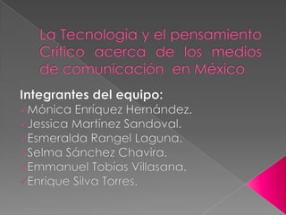 La Tecnología y el pensamiento Critico acerca de los medios de comunicación  en México  Integrantes del equipo: ,[object Object]