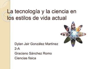 La tecnología y la ciencia en
los estilos de vida actual
Dylan Jair González Martínez
2-A
Graciano Sánchez Romo
Ciencias física
 