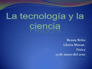 La tecnología y la ciencia   Benny Brito  Gloria Moran. Física 25 de mayo del 2010 