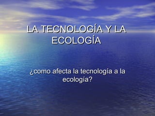 LA TECNOLOGÍA Y LALA TECNOLOGÍA Y LA
ECOLOGÍAECOLOGÍA
¿como afecta la tecnología a la¿como afecta la tecnología a la
ecología?ecología?
 
