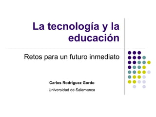 La tecnología y la educación Retos para un futuro inmediato Carlos Rodríguez Gordo Universidad de Salamanca 