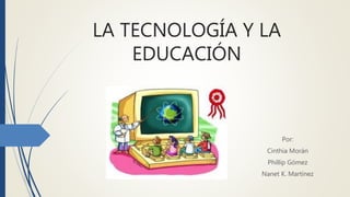LA TECNOLOGÍA Y LA
EDUCACIÓN
Por:
Cinthia Morán
Phillip Gómez
Nanet K. Martínez
 