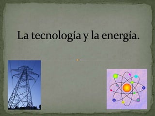 La tecnología y la energía. 