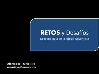 RETOS y Desafíos
La Tecnología en la Iglesia Adventista
Alamedas– Junio 2010
manrique@um.edu.mx
 