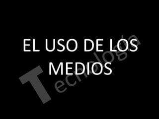 EL USO DE LOS
MEDIOS
 