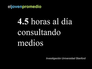 Investigación Universidad Stanford
4.5 horas al día
consultando
medios
eljovenpromedio
 