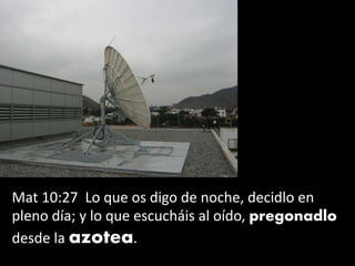 Mat 10:27 Lo que os digo de noche, decidlo en
pleno día; y lo que escucháis al oído, pregonadlo
desde la azotea.
 