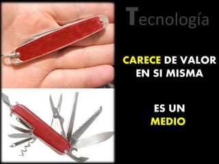 Tecnología
CARECE DE VALOR
EN SI MISMA
ES UN
MEDIO
 