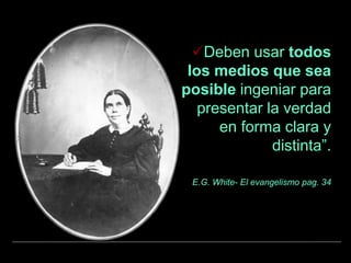 Deben usar todos
los medios que sea
posible ingeniar para
presentar la verdad
en forma clara y
distinta”.
E.G. White- El evangelismo pag. 34
 