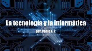 La tecnología y la informática
por: Pablo F. P.
 