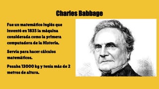 Charles Babbage
Fue un matemático inglés que
inventó en 1835 la máquina
considerada como la primera
computadora de la Hist...