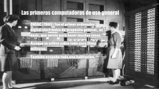 Las primeras computadoras de uso general
ENIAC (1945) fue el primer ordenador
digital electrónico de propósito general, es...