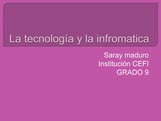 La tecnología y la infromatica Saray maduro  Institución CEFI GRADO 9 