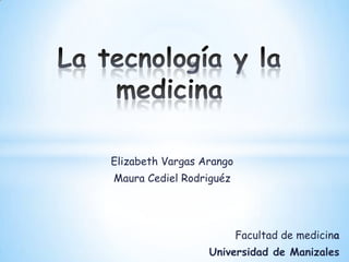 La tecnología y la medicina  Elizabeth Vargas Arango Maura Cediel Rodriguéz   Facultad de medicina  Universidad de Manizales   