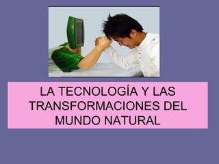 LA TECNOLOGÍA Y LAS TRANSFORMACIONES DEL MUNDO NATURAL 