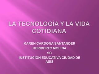 LA TECNOLOGÍA Y LA VIDA COTIDIANA KAREN CARDONA SANTANDER HERIBERTO MOLINA 9C  INSTITUCIÓN EDUCATIVA CIUDAD DE ASÍS 