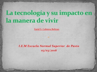 I.E.M Escuela Normal Superior de Pasto
03/03/2016
La tecnología y su impacto en
la manera de vivir
Farid S. Cabrera Beltran
 