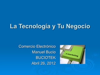 La Tecnología y Tu Negocio


  Comercio Electrónico
        Manuel Bucio
           BUCIOTEK
        Abril 26, 2012
 