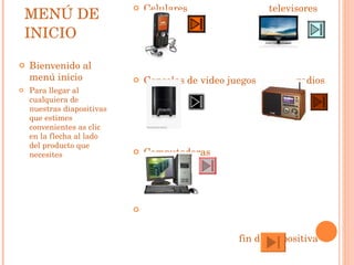 MENÚ DE INICIO Bienvenido al menú inicio Para llegar al cualquiera de nuestras diapositivas que estimes convenientes as clic en la flecha al lado del producto que necesites Celulares  televisores Consolas de video juegos  radios Computadoras  fin de diapositiva 