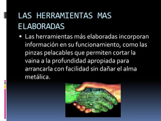LAS HERRAMIENTAS MAS ELABORADASLas herramientas más elaboradas incorporan información en su funcionamiento, como las pinzas pelacables que permiten cortar la vaina a la profundidad apropiada para arrancarla con facilidad sin dañar el alma metálica.